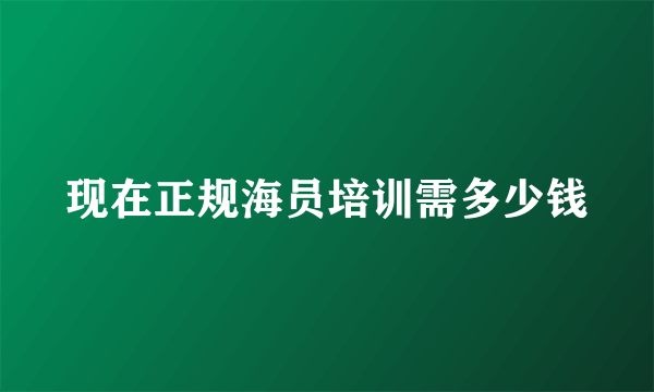 现在正规海员培训需多少钱