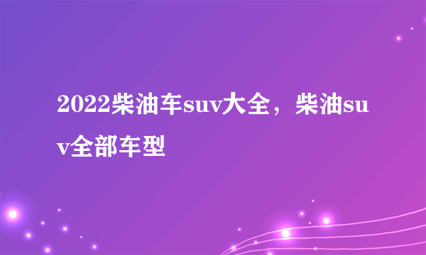 2022柴油车suv大全，柴油suv全部车型