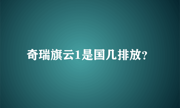 奇瑞旗云1是国几排放？