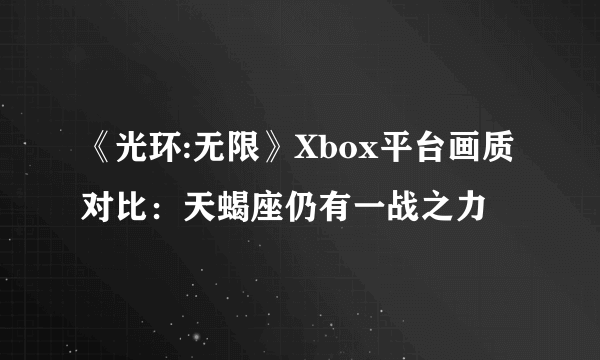 《光环:无限》Xbox平台画质对比：天蝎座仍有一战之力