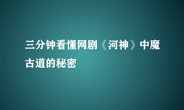 三分钟看懂网剧《河神》中魔古道的秘密