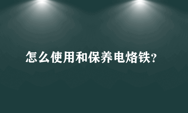 怎么使用和保养电烙铁？