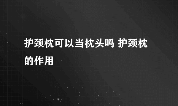 护颈枕可以当枕头吗 护颈枕的作用