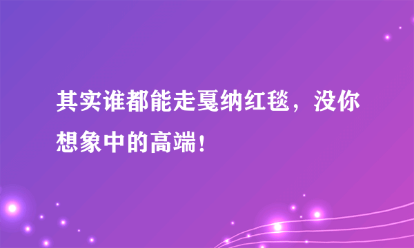 其实谁都能走戛纳红毯，没你想象中的高端！