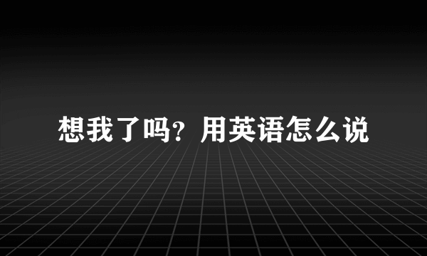 想我了吗？用英语怎么说