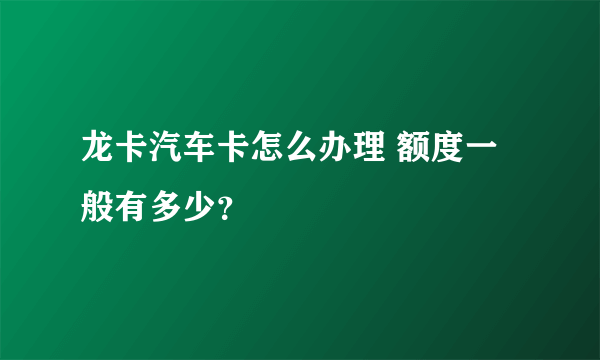 龙卡汽车卡怎么办理 额度一般有多少？