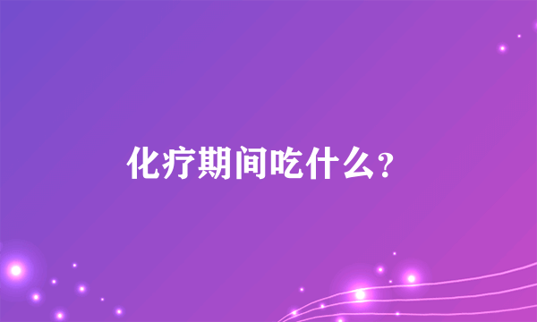 化疗期间吃什么？