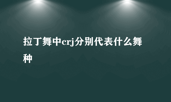 拉丁舞中crj分别代表什么舞种