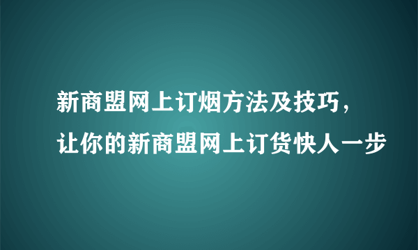 新商盟网上订烟方法及技巧，让你的新商盟网上订货快人一步