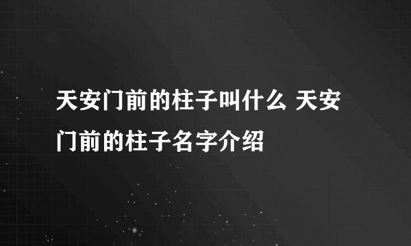 天安门前的柱子叫什么 天安门前的柱子名字介绍