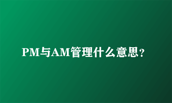 PM与AM管理什么意思？