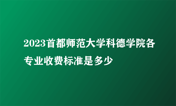 2023首都师范大学科德学院各专业收费标准是多少