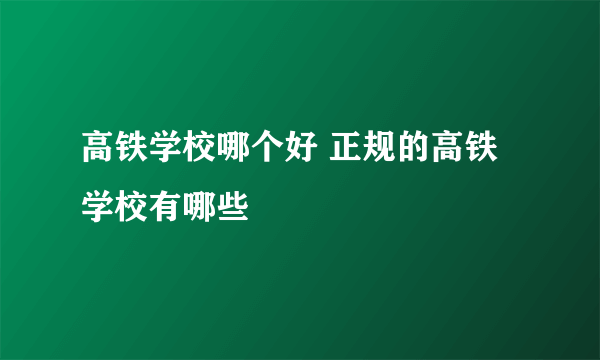 高铁学校哪个好 正规的高铁学校有哪些