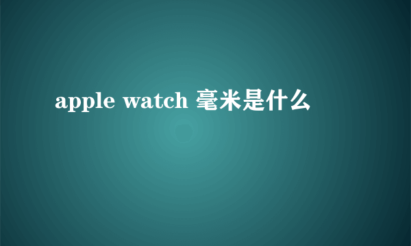 apple watch 毫米是什么