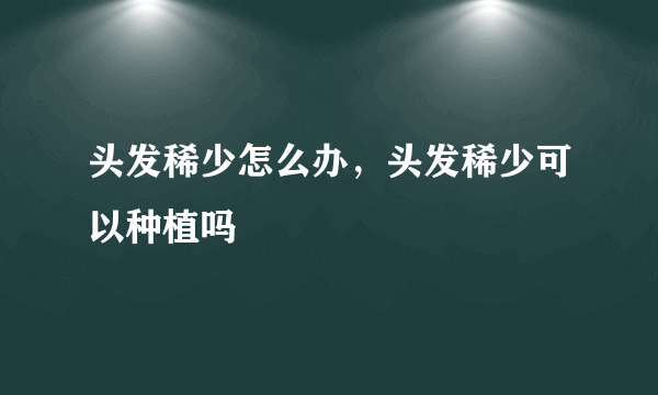 头发稀少怎么办，头发稀少可以种植吗