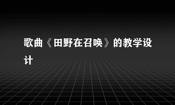 歌曲《田野在召唤》的教学设计