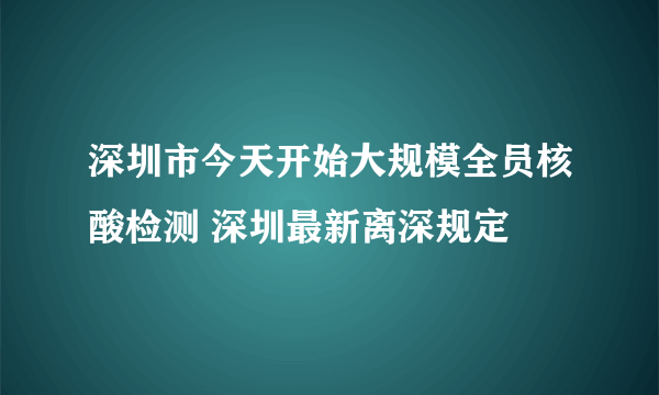 深圳市今天开始大规模全员核酸检测 深圳最新离深规定