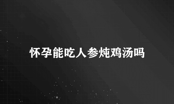 怀孕能吃人参炖鸡汤吗