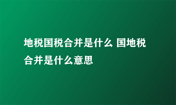 地税国税合并是什么 国地税合并是什么意思