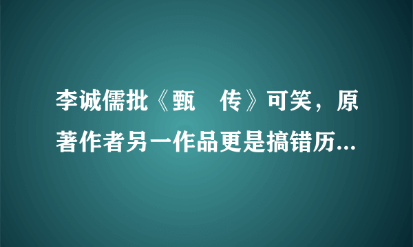 李诚儒批《甄嬛传》可笑，原著作者另一作品更是搞错历史人物姓氏