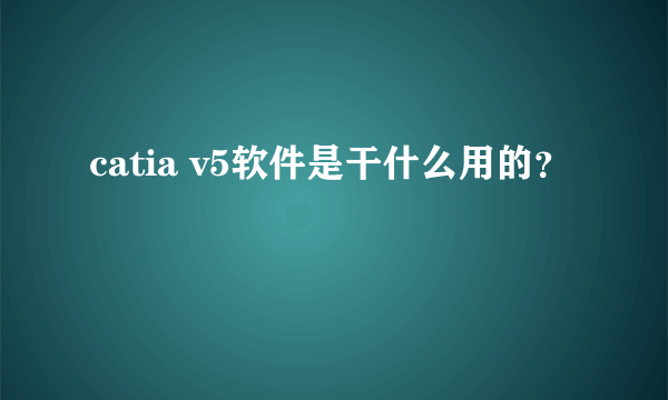 catia v5软件是干什么用的？