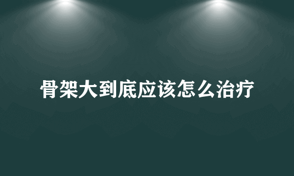 骨架大到底应该怎么治疗