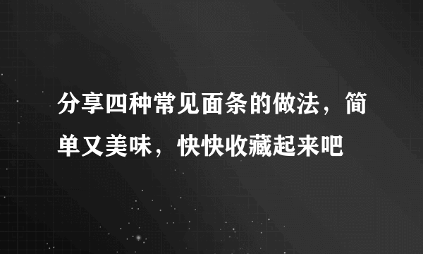 分享四种常见面条的做法，简单又美味，快快收藏起来吧