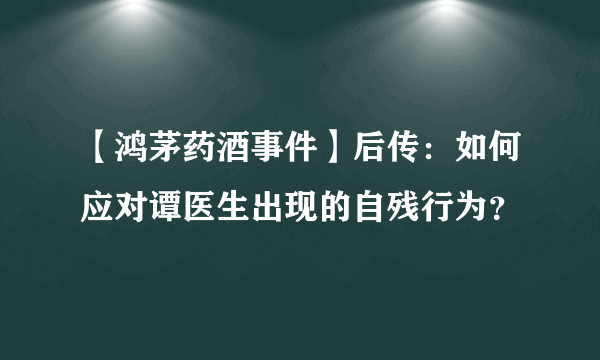 【鸿茅药酒事件】后传：如何应对谭医生出现的自残行为？