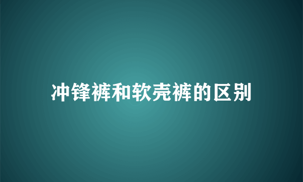 冲锋裤和软壳裤的区别