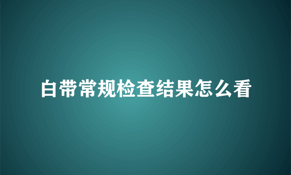 白带常规检查结果怎么看