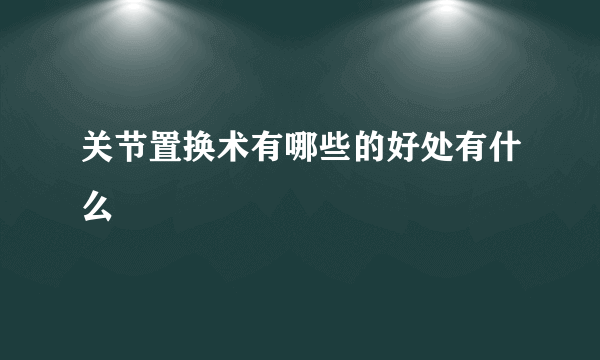 关节置换术有哪些的好处有什么