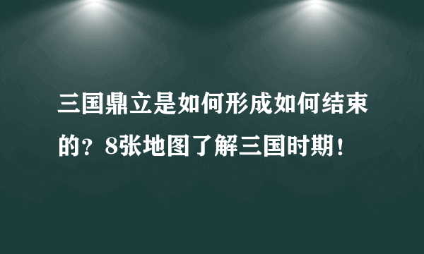 三国鼎立是如何形成如何结束的？8张地图了解三国时期！