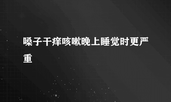 嗓子干痒咳嗽晚上睡觉时更严重