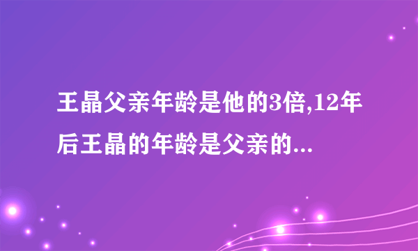 王晶父亲年龄是他的3倍,12年后王晶的年龄是父亲的一半,王晶和父亲各多少岁？