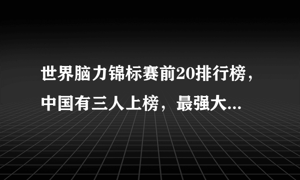 世界脑力锦标赛前20排行榜，中国有三人上榜，最强大脑王峰17名