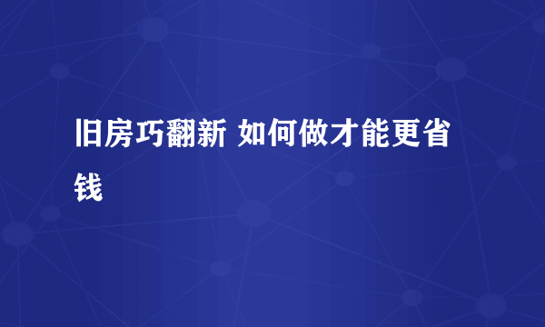 旧房巧翻新 如何做才能更省钱