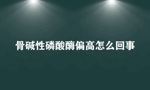 骨碱性磷酸酶偏高怎么回事