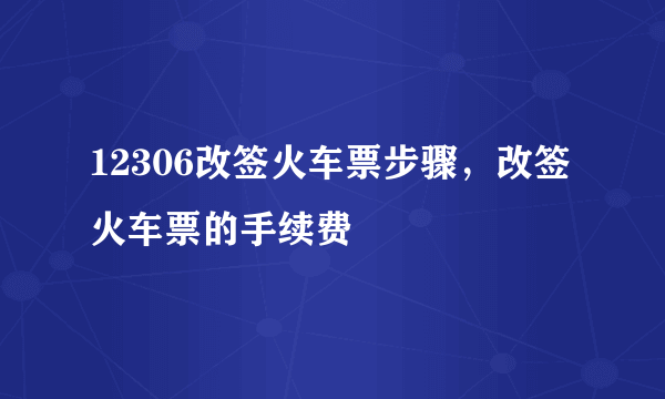 12306改签火车票步骤，改签火车票的手续费