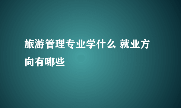 旅游管理专业学什么 就业方向有哪些