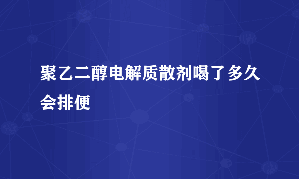 聚乙二醇电解质散剂喝了多久会排便