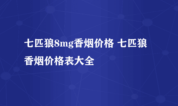 七匹狼8mg香烟价格 七匹狼香烟价格表大全