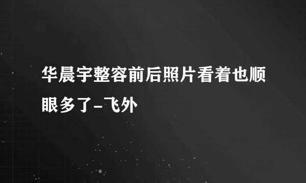 华晨宇整容前后照片看着也顺眼多了-飞外