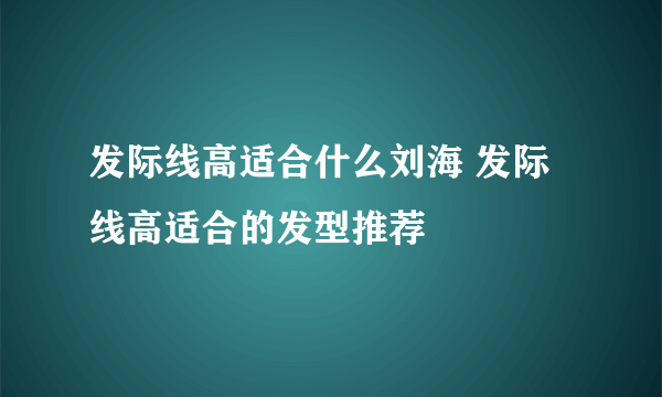 发际线高适合什么刘海 发际线高适合的发型推荐