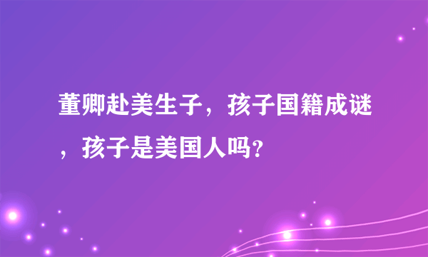 董卿赴美生子，孩子国籍成谜，孩子是美国人吗？