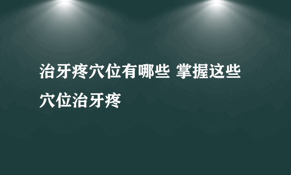 治牙疼穴位有哪些 掌握这些穴位治牙疼