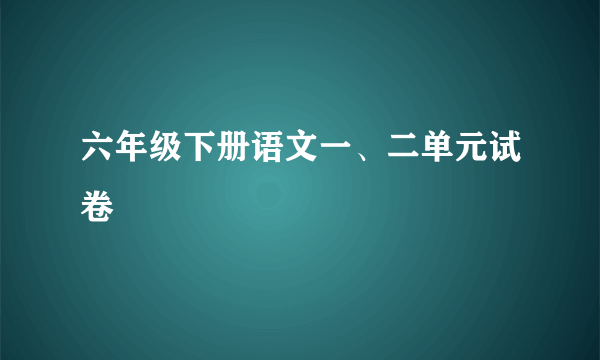 六年级下册语文一、二单元试卷