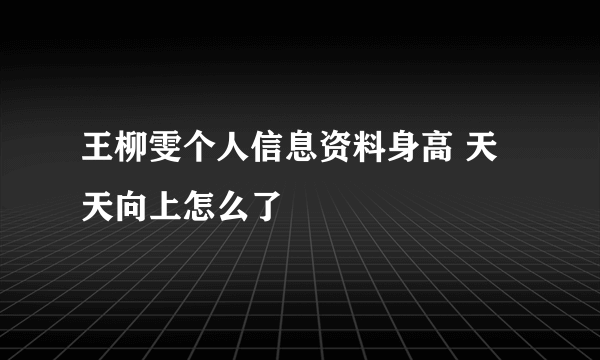 王柳雯个人信息资料身高 天天向上怎么了