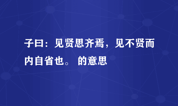 子曰：见贤思齐焉，见不贤而内自省也。 的意思