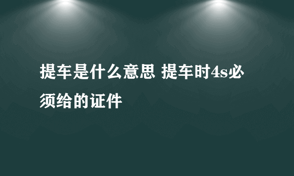 提车是什么意思 提车时4s必须给的证件