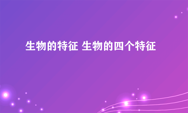 生物的特征 生物的四个特征